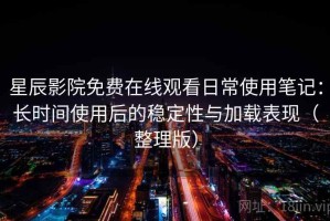 星辰影院免费在线观看日常使用笔记：长时间使用后的稳定性与加载表现（整理版）