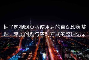 柚子影视网页版使用后的直观印象整理：常见问题与应对方式的整理记录