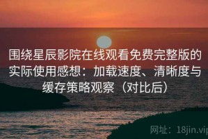 围绕星辰影院在线观看免费完整版的实际使用感想：加载速度、清晰度与缓存策略观察（对比后）