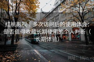 红桃影视｜多次访问后的使用体会：是否值得收藏长期使用的个人判断（长期体验）