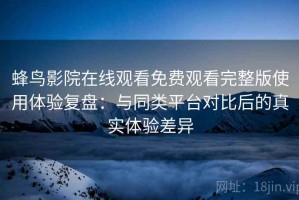 蜂鸟影院在线观看免费观看完整版使用体验复盘：与同类平台对比后的真实体验差异