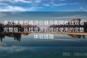 多次使用后再评价蜂鸟影院在线观看完整版：从找资源到持续使用的完整体验链路