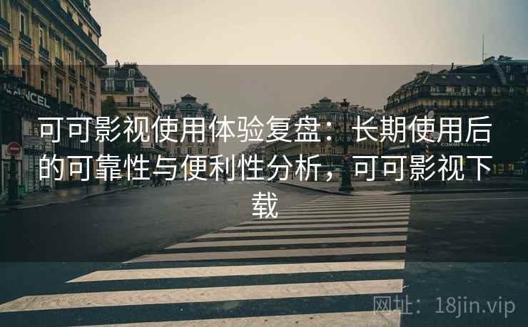 可可影视使用体验复盘：长期使用后的可靠性与便利性分析，可可影视下载