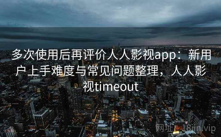 多次使用后再评价人人影视app：新用户上手难度与常见问题整理，人人影视timeout