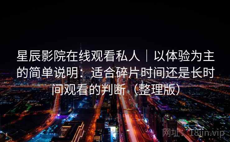 星辰影院在线观看私人｜以体验为主的简单说明：适合碎片时间还是长时间观看的判断（整理版）