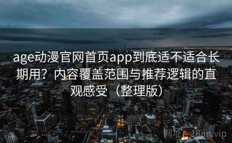 age动漫官网首页app到底适不适合长期用?内容覆盖范围与推荐逻辑的直观感受(整理版) age动漫官网首页app到底适不适合长期用?内容覆盖范围与推荐逻辑的直观感受(整理版)