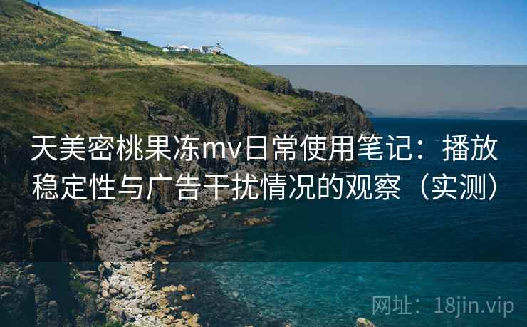 天美密桃果冻mv日常使用笔记：播放稳定性与广告干扰情况的观察（实测）