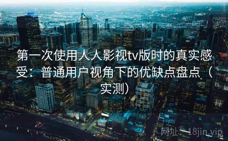第一次使用人人影视tv版时的真实感受：普通用户视角下的优缺点盘点（实测）