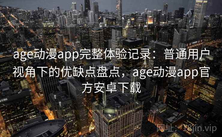 age动漫app完整体验记录：普通用户视角下的优缺点盘点，age动漫app官方安卓下载