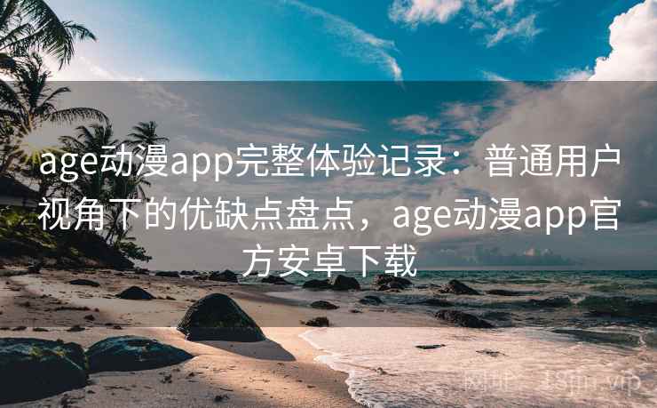 age动漫app完整体验记录：普通用户视角下的优缺点盘点，age动漫app官方安卓下载