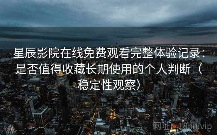 星辰影院在线免费观看完整体验记录：是否值得收藏长期使用的个人判断（稳定性观察）
