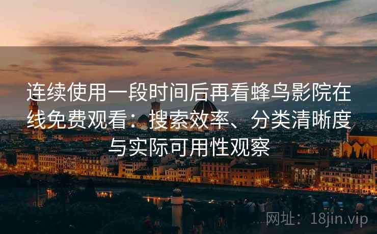 连续使用一段时间后再看蜂鸟影院在线免费观看：搜索效率、分类清晰度与实际可用性观察