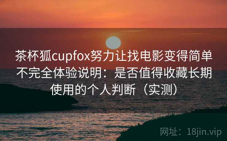 茶杯狐cupfox努力让找电影变得简单不完全体验说明：是否值得收藏长期使用的个人判断（实测）