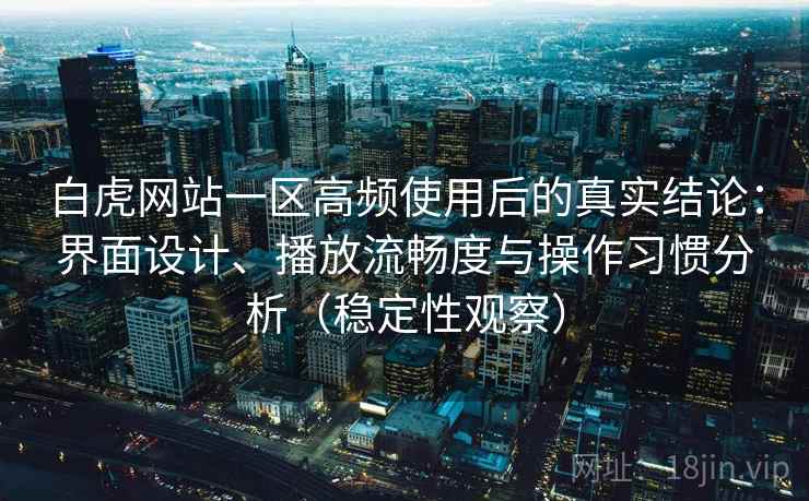 白虎网站一区高频使用后的真实结论：界面设计、播放流畅度与操作习惯分析（稳定性观察）