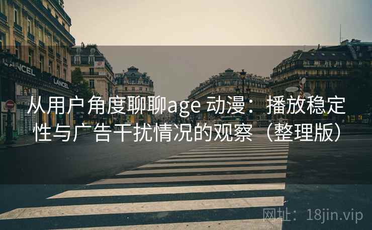 从用户角度聊聊age 动漫：播放稳定性与广告干扰情况的观察（整理版）