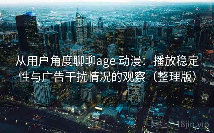 从用户角度聊聊age 动漫：播放稳定性与广告干扰情况的观察（整理版）