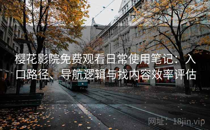 樱花影院免费观看日常使用笔记：入口路径、导航逻辑与找内容效率评估