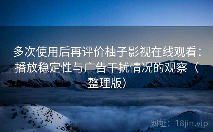 多次使用后再评价柚子影视在线观看：播放稳定性与广告干扰情况的观察（整理版）