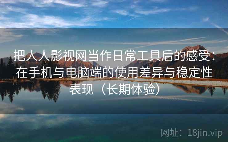 把人人影视网当作日常工具后的感受：在手机与电脑端的使用差异与稳定性表现（长期体验）