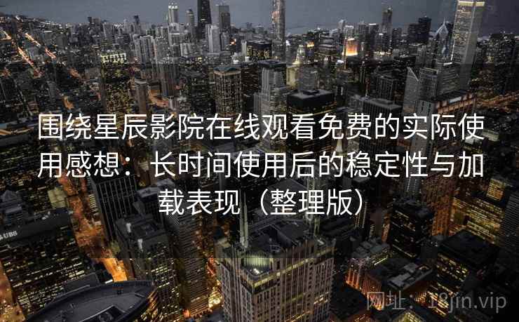 围绕星辰影院在线观看免费的实际使用感想：长时间使用后的稳定性与加载表现（整理版）