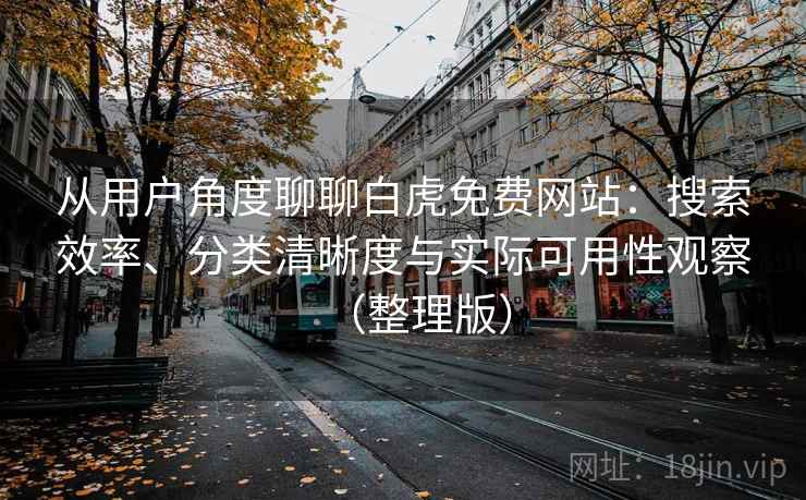 从用户角度聊聊白虎免费网站：搜索效率、分类清晰度与实际可用性观察（整理版）