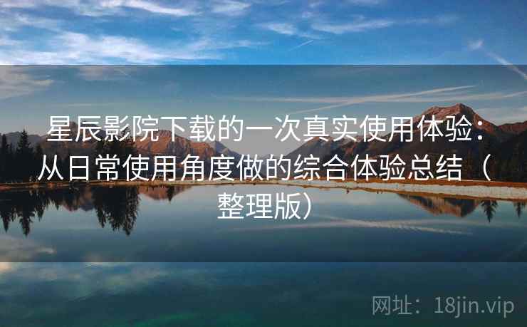 星辰影院下载的一次真实使用体验：从日常使用角度做的综合体验总结（整理版）