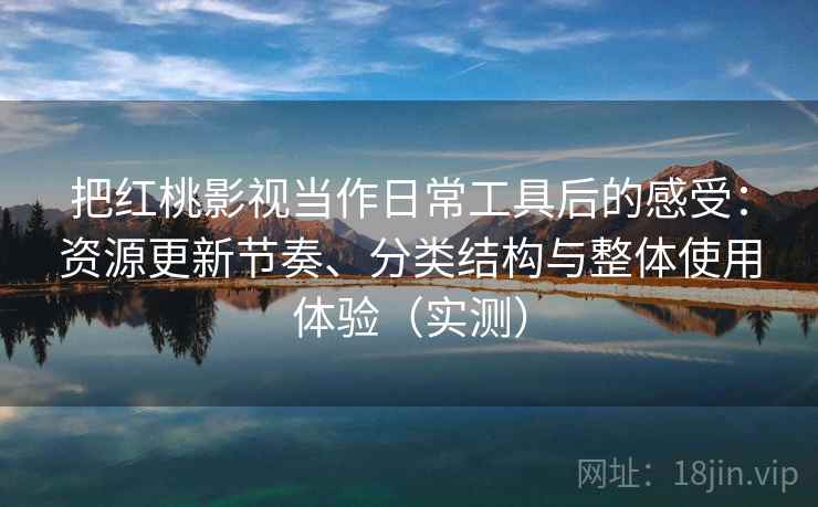 把红桃影视当作日常工具后的感受:资源更新节奏、分类结构与整体使用体验(实测) 把红桃影视当作日常工具后的感受:资源更新节奏、分类结构与整体使用体验(实测)