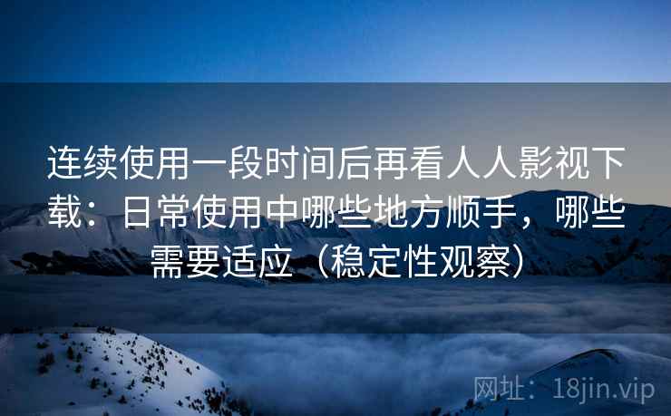 连续使用一段时间后再看人人影视下载:日常使用中哪些地方顺手,哪些需要适应(稳定性观察) 连续使用一段时间后再看人人影视下载:日常使用中哪些地方顺手,哪些需要适应(稳定性观察)
