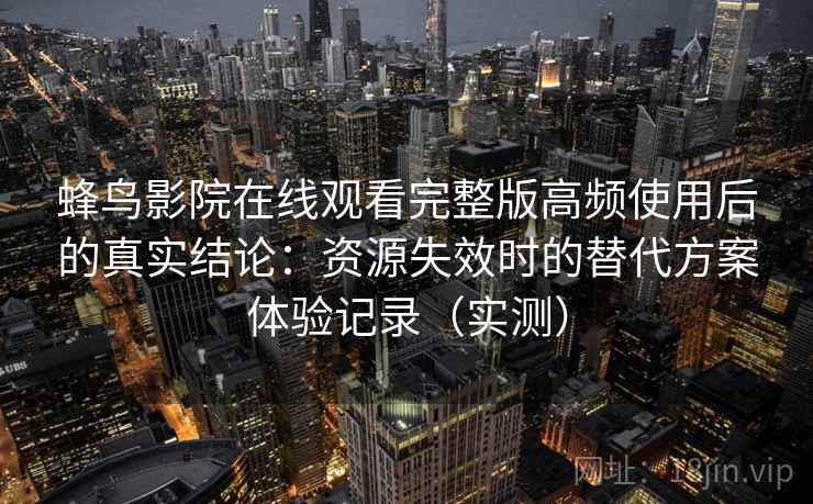 蜂鸟影院在线观看完整版高频使用后的真实结论：资源失效时的替代方案体验记录（实测）