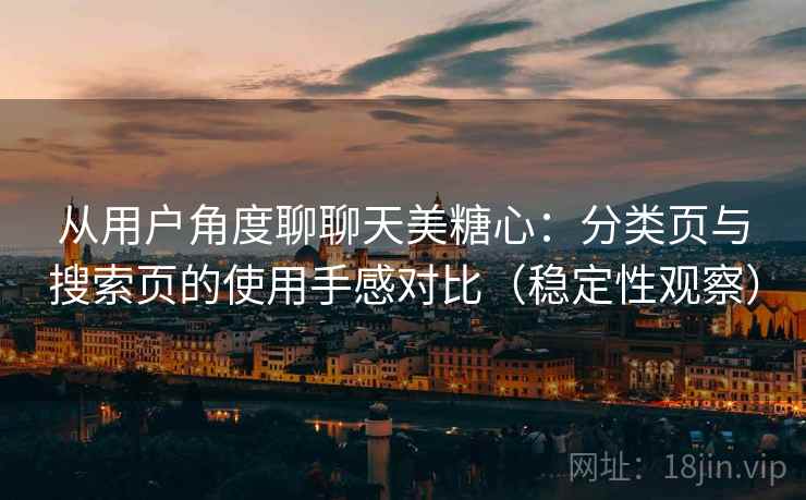 从用户角度聊聊天美糖心：分类页与搜索页的使用手感对比（稳定性观察）