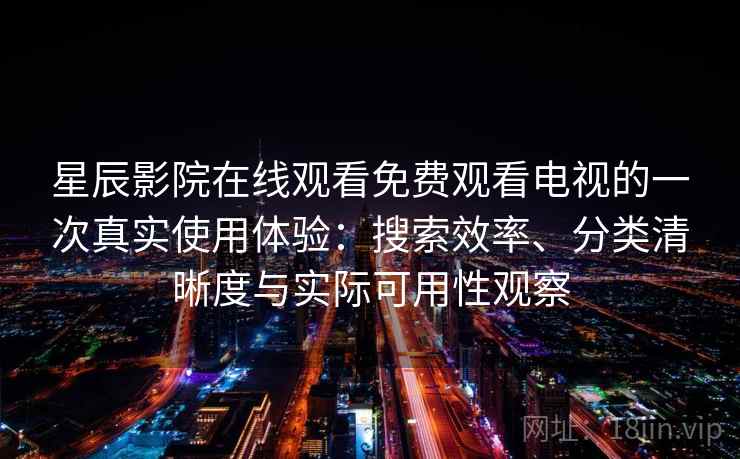 星辰影院在线观看免费观看电视的一次真实使用体验:搜索效率、分类清晰度与实际可用性观察 星辰影院在线观看免费观看电视的一次真实使用体验:搜索效率、分类清晰度与实际可用性观察