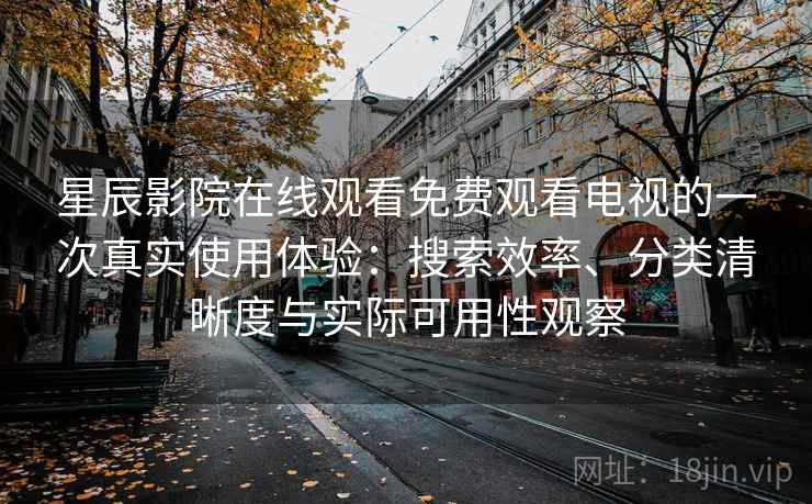 星辰影院在线观看免费观看电视的一次真实使用体验:搜索效率、分类清晰度与实际可用性观察 星辰影院在线观看免费观看电视的一次真实使用体验:搜索效率、分类清晰度与实际可用性观察