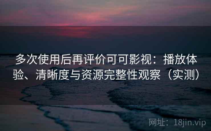 多次使用后再评价可可影视：播放体验、清晰度与资源完整性观察（实测）