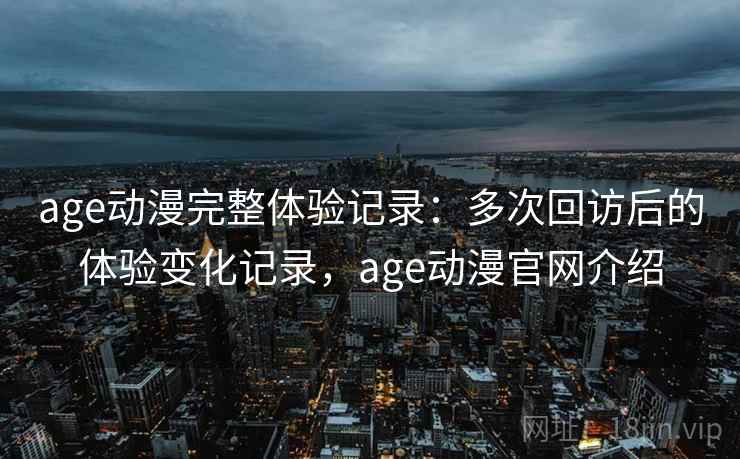 age动漫完整体验记录：多次回访后的体验变化记录，age动漫官网介绍