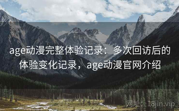age动漫完整体验记录：多次回访后的体验变化记录，age动漫官网介绍
