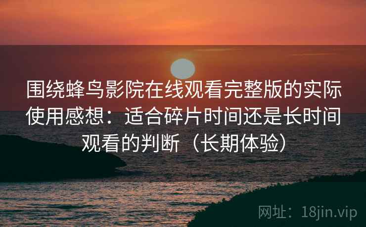 围绕蜂鸟影院在线观看完整版的实际使用感想:适合碎片时间还是长时间观看的判断(长期体验) 围绕蜂鸟影院在线观看完整版的实际使用感想:适合碎片时间还是长时间观看的判断(长期体验)