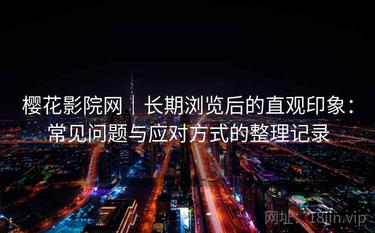 樱花影院网｜长期浏览后的直观印象：常见问题与应对方式的整理记录