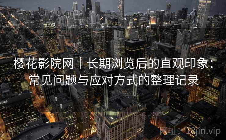 樱花影院网｜长期浏览后的直观印象：常见问题与应对方式的整理记录