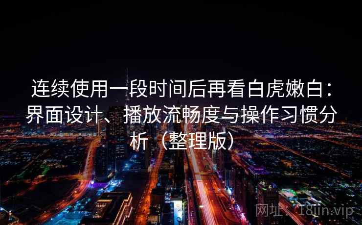 连续使用一段时间后再看白虎嫩白：界面设计、播放流畅度与操作习惯分析（整理版）