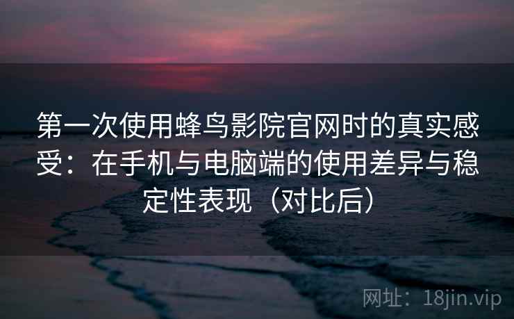 第一次使用蜂鸟影院官网时的真实感受:在手机与电脑端的使用差异与稳定性表现(对比后) 第一次使用蜂鸟影院官网时的真实感受:在手机与电脑端的使用差异与稳定性表现(对比后)