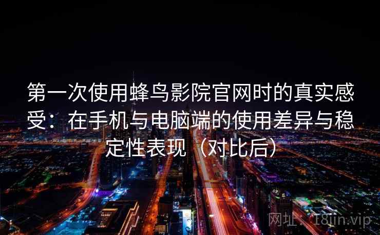 第一次使用蜂鸟影院官网时的真实感受:在手机与电脑端的使用差异与稳定性表现(对比后) 第一次使用蜂鸟影院官网时的真实感受:在手机与电脑端的使用差异与稳定性表现(对比后)