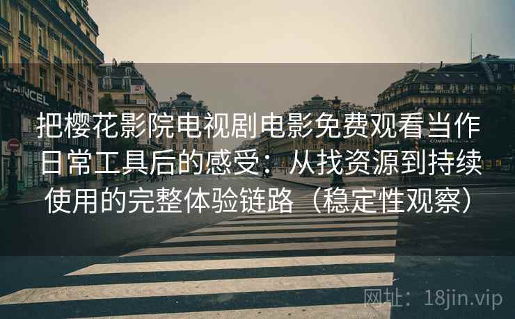把樱花影院电视剧电影免费观看当作日常工具后的感受:从找资源到持续使用的完整体验链路(稳定性观察) 把樱花影院电视剧电影免费观看当作日常工具后的感受:从找资源到持续使用的完整体验链路(稳定性观察)