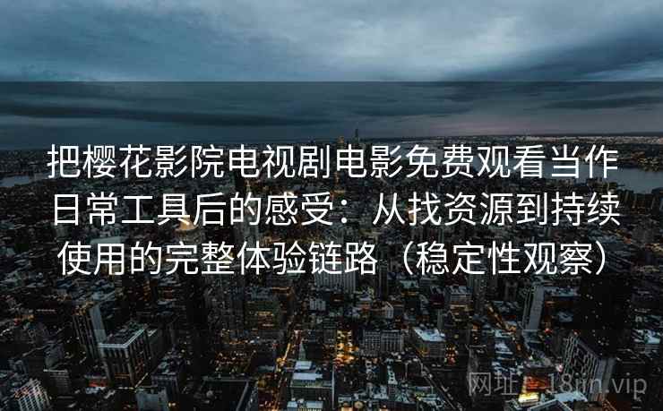 把樱花影院电视剧电影免费观看当作日常工具后的感受:从找资源到持续使用的完整体验链路(稳定性观察) 把樱花影院电视剧电影免费观看当作日常工具后的感受:从找资源到持续使用的完整体验链路(稳定性观察)