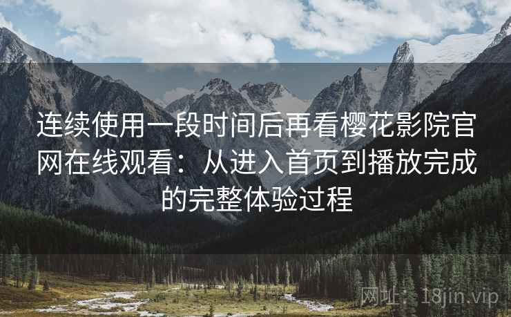 连续使用一段时间后再看樱花影院官网在线观看：从进入首页到播放完成的完整体验过程