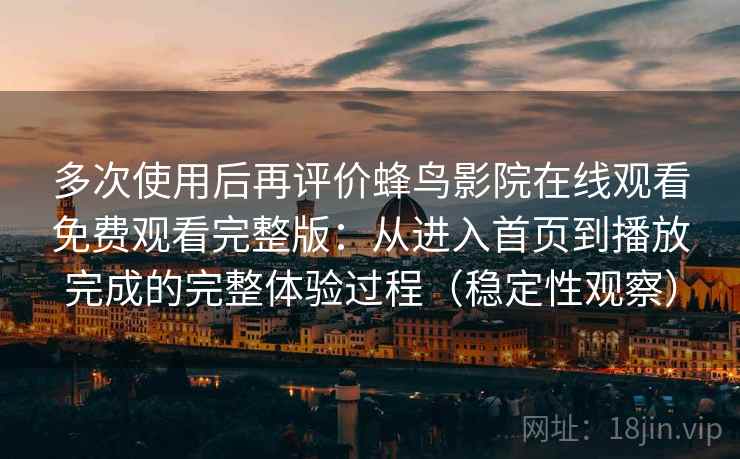 多次使用后再评价蜂鸟影院在线观看免费观看完整版：从进入首页到播放完成的完整体验过程（稳定性观察）