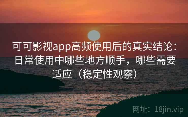 可可影视app高频使用后的真实结论：日常使用中哪些地方顺手，哪些需要适应（稳定性观察）