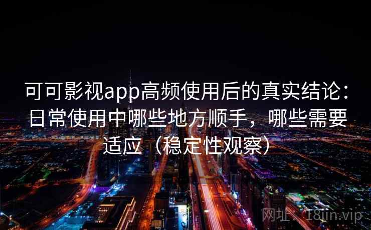 可可影视app高频使用后的真实结论：日常使用中哪些地方顺手，哪些需要适应（稳定性观察）