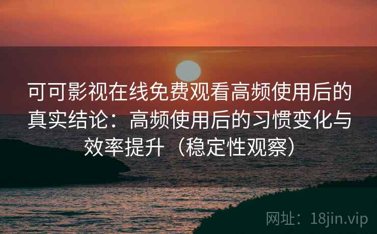 可可影视在线免费观看高频使用后的真实结论：高频使用后的习惯变化与效率提升（稳定性观察）