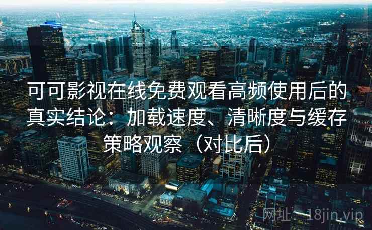 可可影视在线免费观看高频使用后的真实结论：加载速度、清晰度与缓存策略观察（对比后）