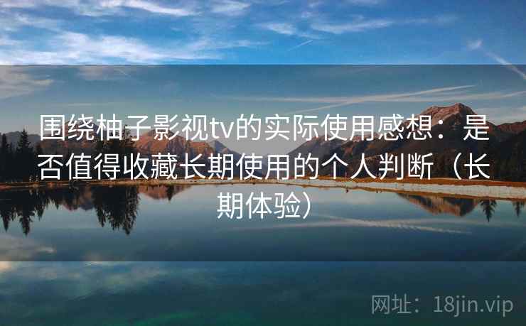 围绕柚子影视tv的实际使用感想：是否值得收藏长期使用的个人判断（长期体验）